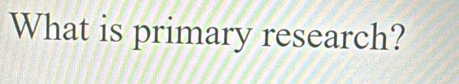 What is primary research?