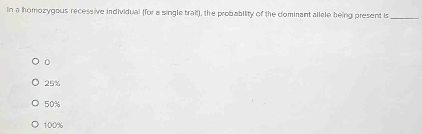 In a homozygous recessive individual (for a single trait), the probability of the dominant allele being present is_
0
25%
50%
100%