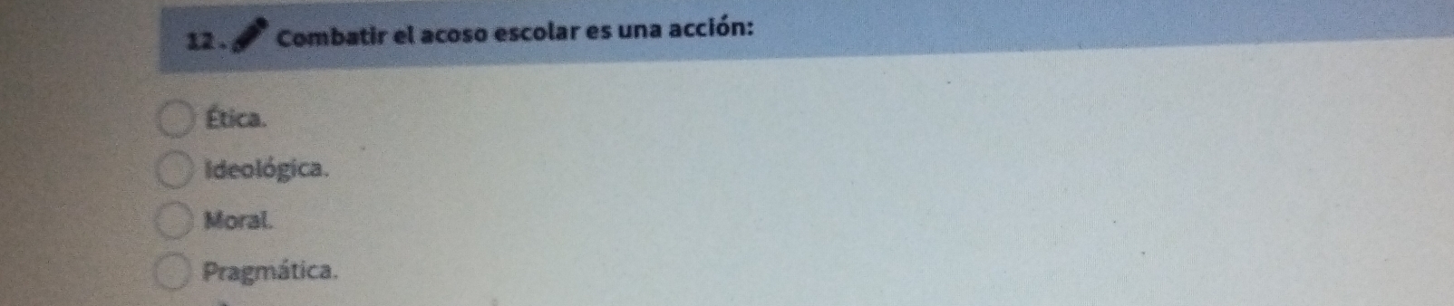 12 . Combatir el acoso escolar es una acción:
Ética.
Ideológica.
Moral.
Pragmática.