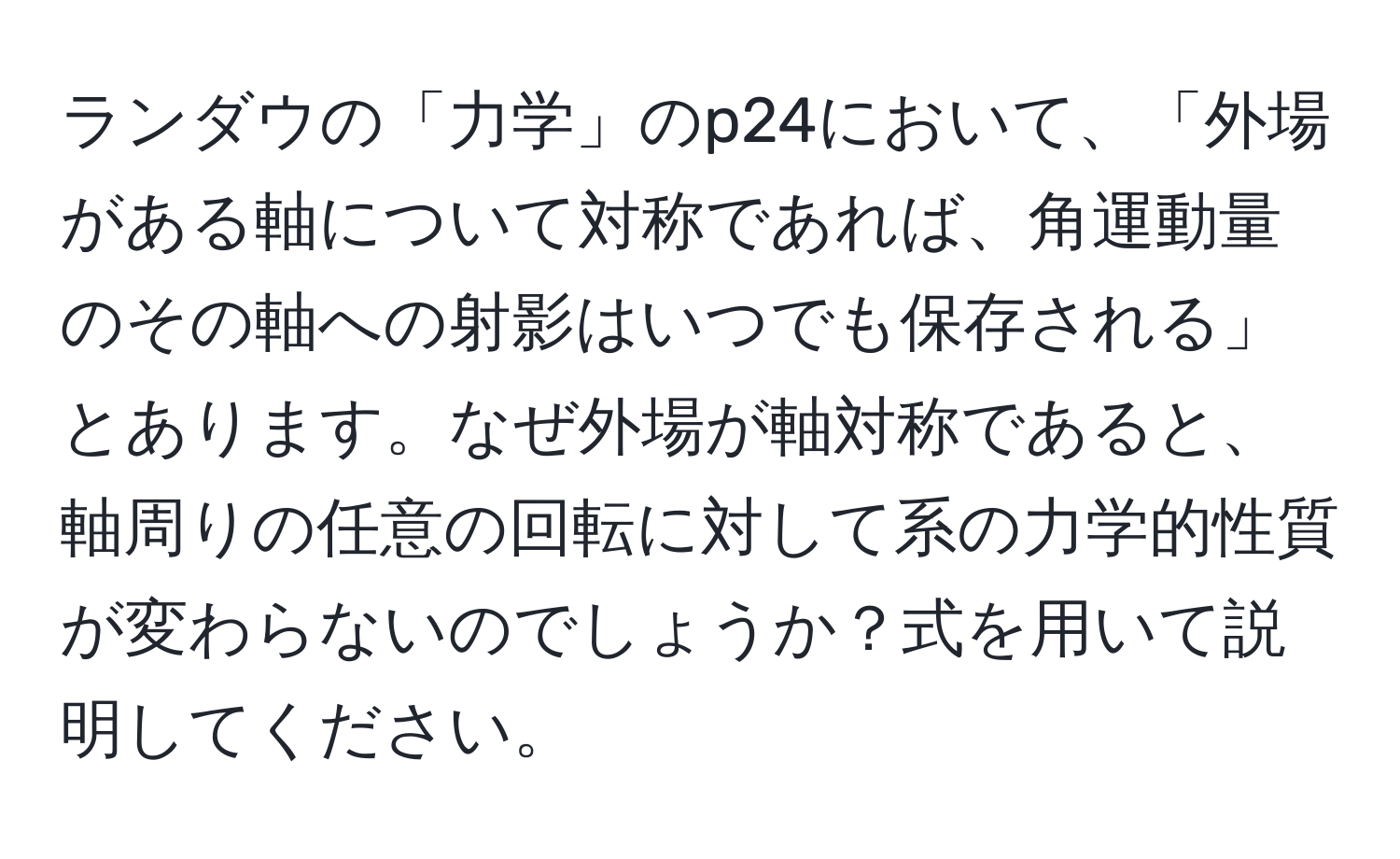 ランダウの「力学」のp24において、「外場がある軸について対称であれば、角運動量のその軸への射影はいつでも保存される」とあります。なぜ外場が軸対称であると、軸周りの任意の回転に対して系の力学的性質が変わらないのでしょうか？式を用いて説明してください。