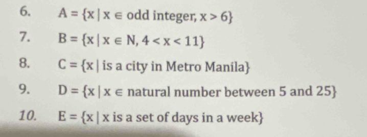 A= x|x∈ odd integer, x>6
7. B= x|x∈ N,4
8. C= x| is a city in Metro Manila
9. D= x|x∈ natural number between 5 and 25
10. E= x|x is a set of days in a week