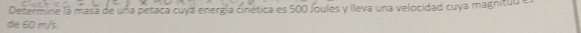 Determine la masa de una petaca cuya energía cinética es 500 Joules y lleva una velocidad cuya magnituua 
de 60 m/s.