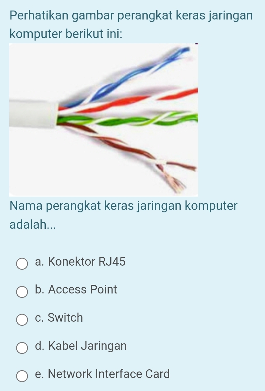 Perhatikan gambar perangkat keras jaringan
komputer berikut ini:
Nama perangkat keras jaringan komputer
adalah...
a. Konektor RJ45
b. Access Point
c. Switch
d. Kabel Jaringan
e. Network Interface Card