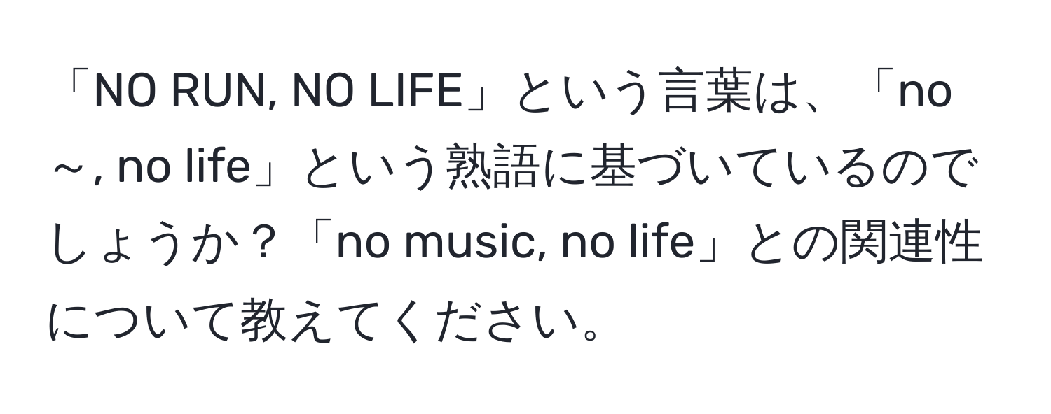 「NO RUN, NO LIFE」という言葉は、「no ～, no life」という熟語に基づいているのでしょうか？「no music, no life」との関連性について教えてください。