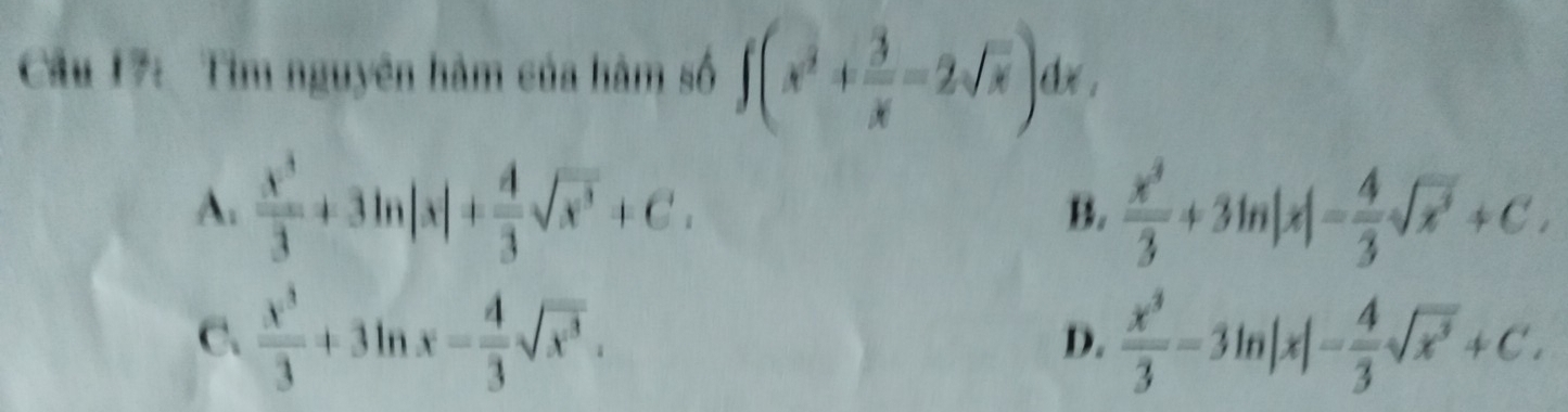 Cầu 17: Tìm nguyên hàm của hàm số ∈t (x^2+ 3/x -2sqrt(x))dx 1
A.  x^3/3 +3ln |x|+ 4/3 sqrt(x^3)+C.  x^3/3 +3ln |x|= 4/3 sqrt(x^3)+C. 
B.
C、  x^3/3 +3ln x- 4/3 sqrt(x^3).  x^3/3 -3ln |x|- 4/3 sqrt(x^3)+C. 
D.