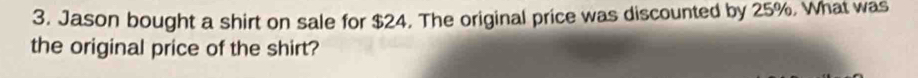 Jason bought a shirt on sale for $24. The original price was discounted by 25%. What was 
the original price of the shirt?
