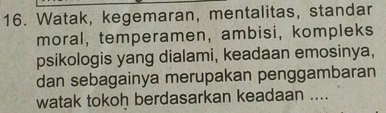 Watak, kegemaran, mentalitas, standar 
moral, temperamen, ambisi, kompleks 
psikologis yang dialami, keadaan emosinya, 
dan sebagainya merupakan penggambaran 
watak tokoh berdasarkan keadaan ....