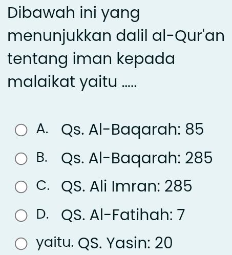 Dibawah ini yang
menunjukkan dalil al-Qur'an
tentang iman kepada
malaikat yaitu .....
A. Qs. Al-Baqarah: 85
B. Qs. Al-Baqarah: 285
C. QS. Ali Imran: 285
D. QS. Al-Fatihah: 7
yaitu. QS. Yasin: 20