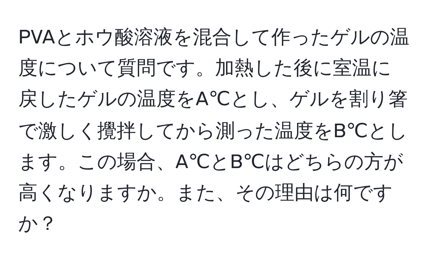 PVAとホウ酸溶液を混合して作ったゲルの温度について質問です。加熱した後に室温に戻したゲルの温度をA℃とし、ゲルを割り箸で激しく攪拌してから測った温度をB℃とします。この場合、A℃とB℃はどちらの方が高くなりますか。また、その理由は何ですか？