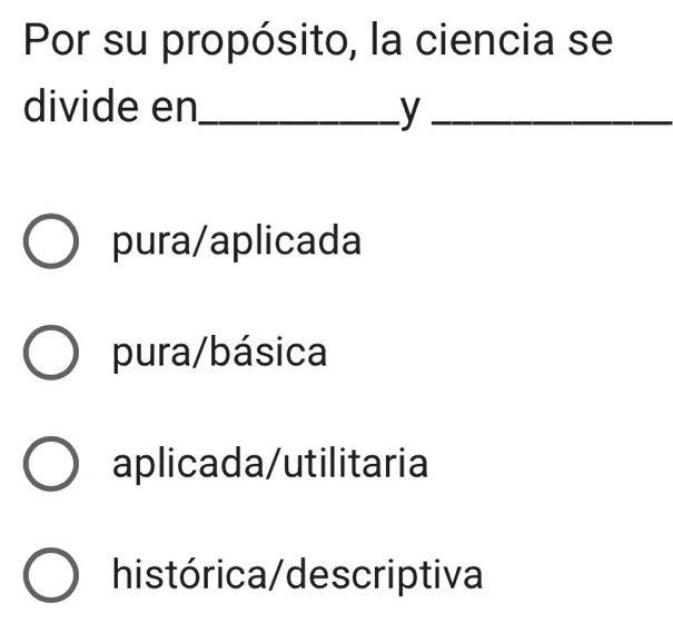 Por su propósito, la ciencia se
divide en_ y_
pura/aplicada
pura/básica
aplicada/utilitaria
histórica/descriptiva