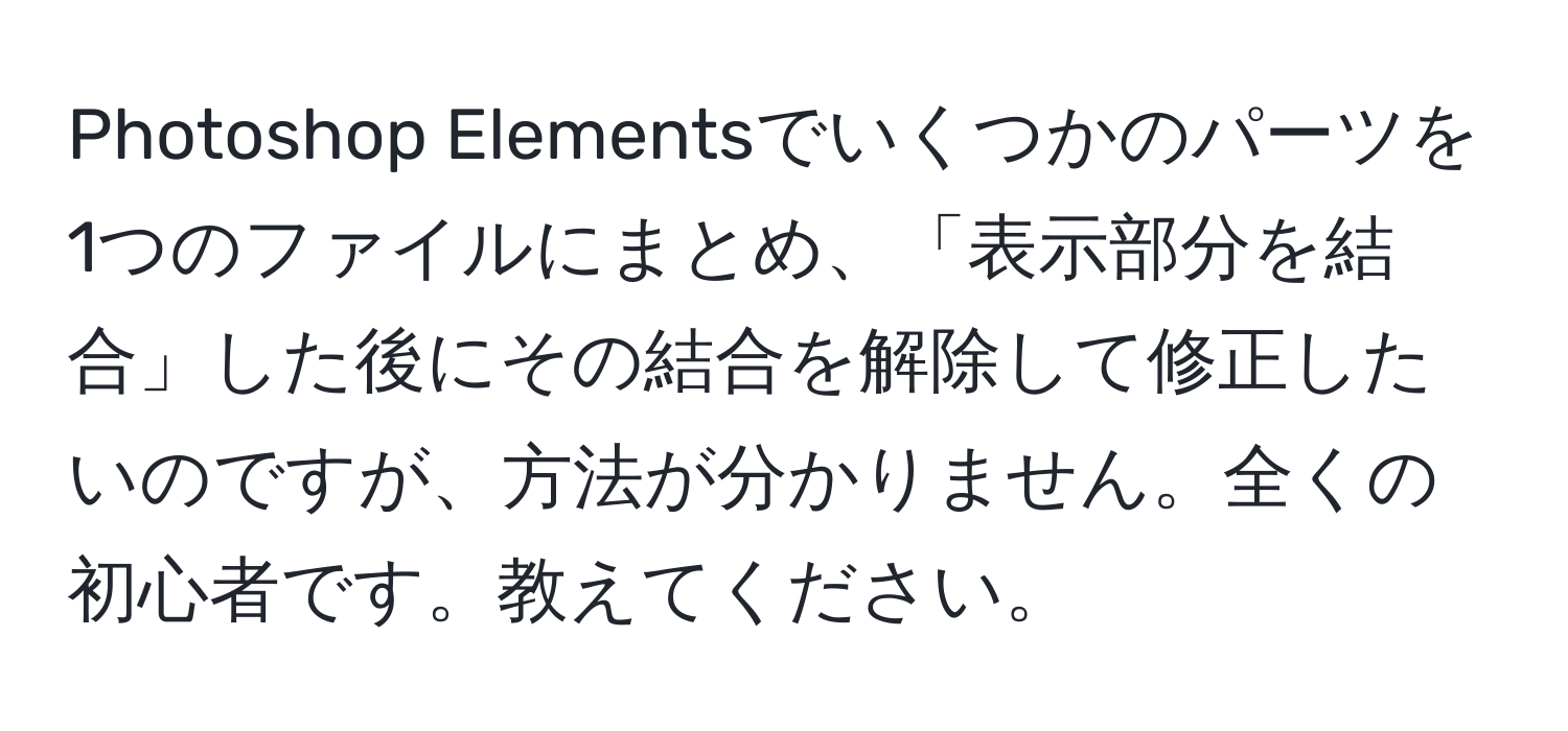 Photoshop Elementsでいくつかのパーツを1つのファイルにまとめ、「表示部分を結合」した後にその結合を解除して修正したいのですが、方法が分かりません。全くの初心者です。教えてください。