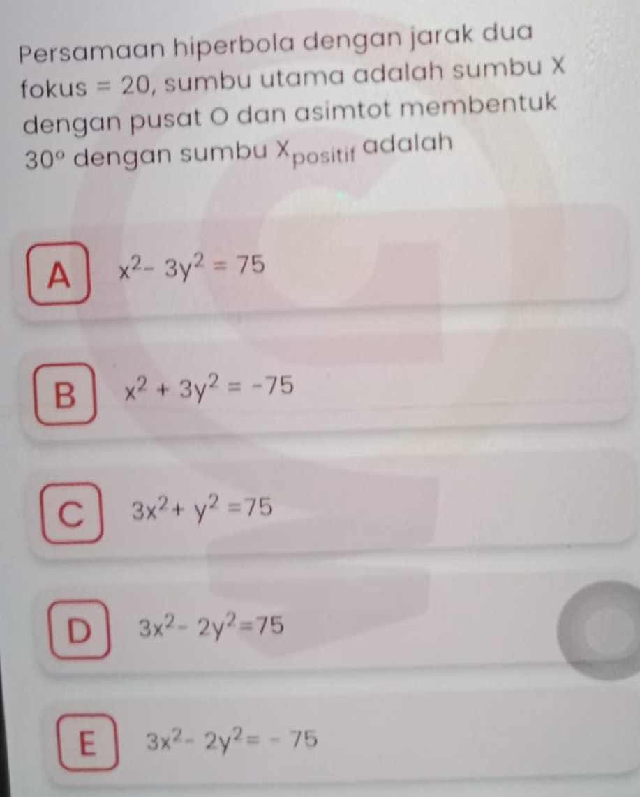 Persamaan hiperbola dengan jarak dua
fokus =20 , sumbu utama adalah sumbu X
dengan pusat O dan asimtot membentuk
30° dengan sumbu Xpositif adalah
A x^2-3y^2=75
B x^2+3y^2=-75
C 3x^2+y^2=75
D 3x^2-2y^2=75
E 3x^2-2y^2=-75