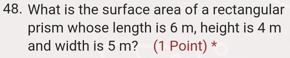 What is the surface area of a rectangular 
prism whose length is 6 m, height is 4 m
and width is 5 m? (1 Point) *