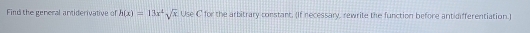 Find the general antiderivative of h(x)=13x^4sqrt(x), Usec for the arbitrary constant. (If recessary, rewrite the function before antidifferentiation.)