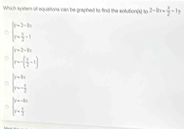 Which system of equations can be graphed to find the solution(s) to 2-8x= x/2 -1p
beginarrayl y= 3/4 =8x y= 1/2 =1endarray.
beginarrayl y=2-8x y=-( x/2 -1)endarray.
beginarrayl y=8x y=- x/2 endarray.
beginarrayl y=-8x y= x/2 endarray.