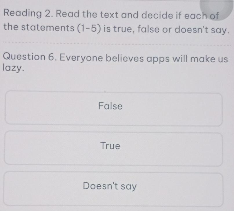 Reading 2. Read the text and decide if each of
the statements (1-5) is true, false or doesn't say.
Question 6. Everyone believes apps will make us
lazy.
False
True
Doesn't say