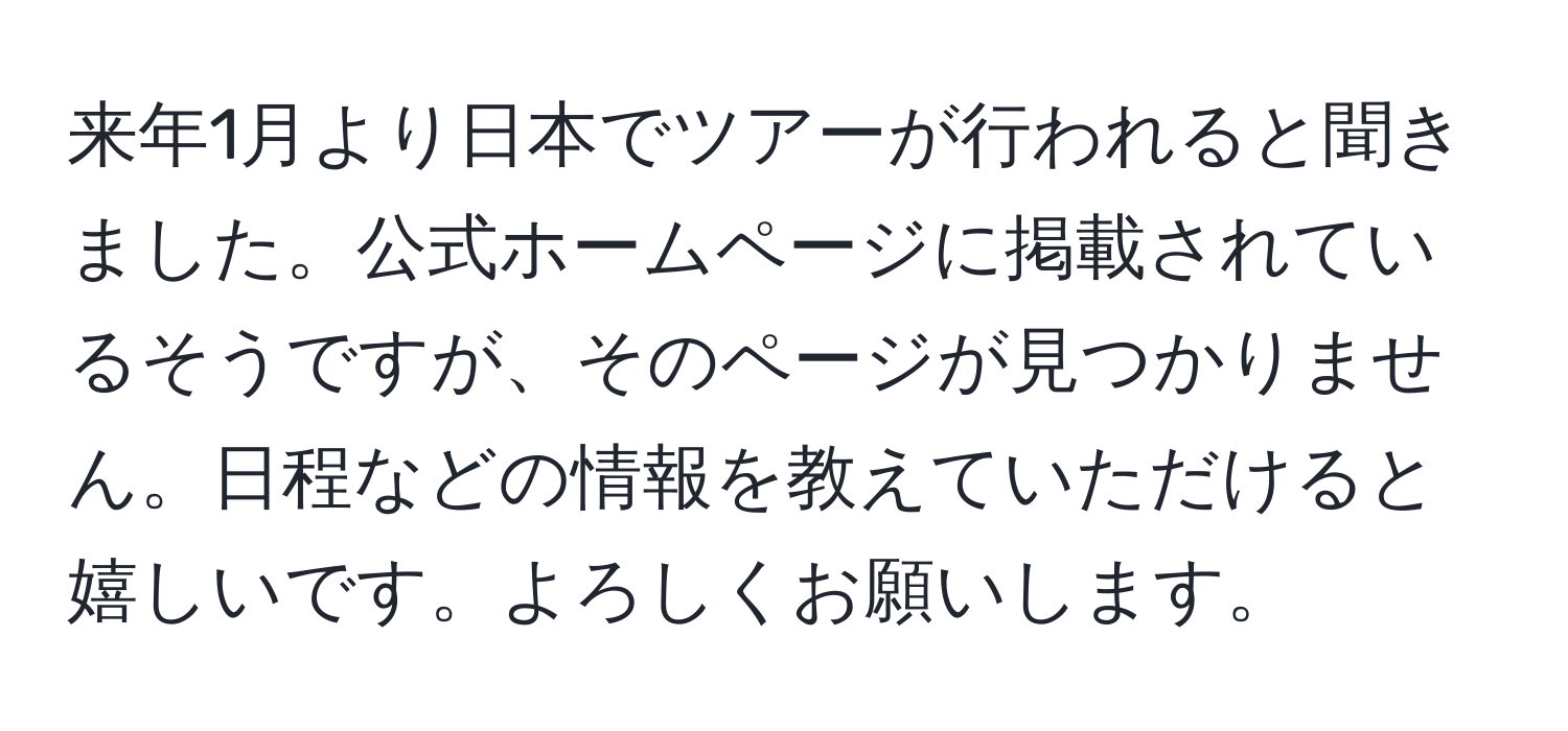 来年1月より日本でツアーが行われると聞きました。公式ホームページに掲載されているそうですが、そのページが見つかりません。日程などの情報を教えていただけると嬉しいです。よろしくお願いします。