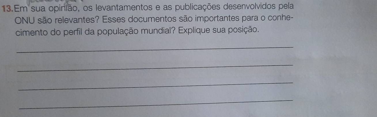 Em sua opinião, os levantamentos e as publicações desenvolvidos pela 
ONU são relevantes? Esses documentos são importantes para o conhe- 
cimento do perfil da população mundial? Explique sua posição. 
_ 
_ 
_ 
_