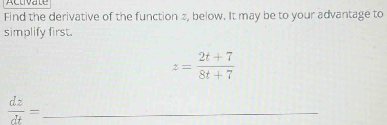 Activate 
Find the derivative of the function 2, below. It may be to your advantage to 
simplify first.
z= (2t+7)/8t+7 
_  dz/dt =