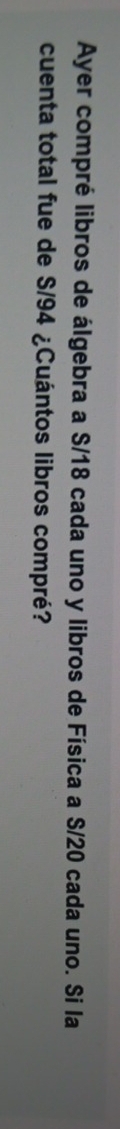 Ayer compré libros de álgebra a S/18 cada uno y libros de Física a S/20 cada uno. Si la 
cuenta total fue de S/94 ¿Cuántos libros compré?