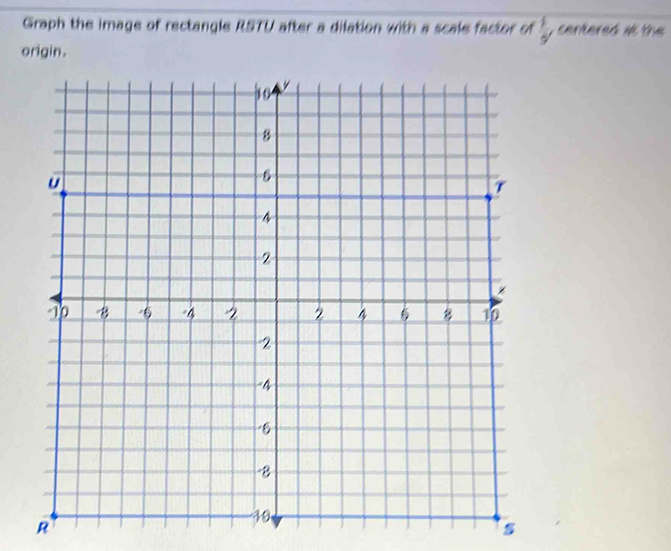 Graph the image of rectangle RSTU after a dilation with a scale factor of  1/9  , centered at the 
origin .
R
s