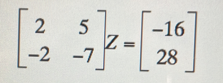 beginbmatrix 2&5 -2&-7endbmatrix Z=beginbmatrix -16 28endbmatrix