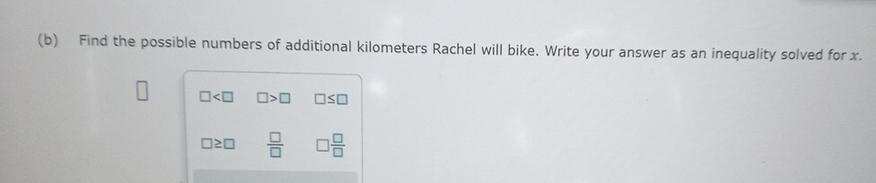 Find the possible numbers of additional kilometers Rachel will bike. Write your answer as an inequality solved for x.
□ □ >□ □ ≤ □
□ ≥ □  □ /□    □ /□  