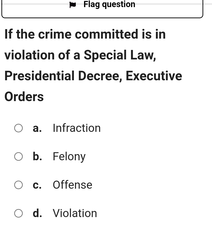 Flag question
If the crime committed is in
violation of a Special Law,
Presidential Decree, Executive
Orders
a. Infraction
b. Felony
c. Offense
d. Violation