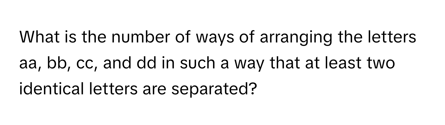 What is the number of ways of arranging the letters aa, bb, cc, and dd in such a way that at least two identical letters are separated?