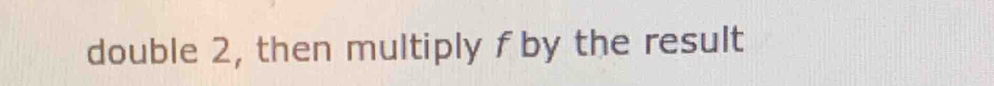 double 2, then multiply fby the result
