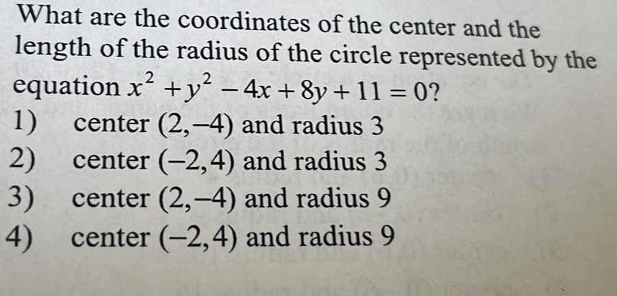 What are the coordinates of the center and the
length of the radius of the circle represented by the
equation x^2+y^2-4x+8y+11=0 ?
1) center (2,-4) and radius 3
2) center (-2,4) and radius 3
3) center (2,-4) and radius 9
4) center (-2,4) and radius 9