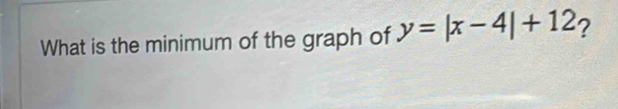 What is the minimum of the graph of y=|x-4|+12 ?