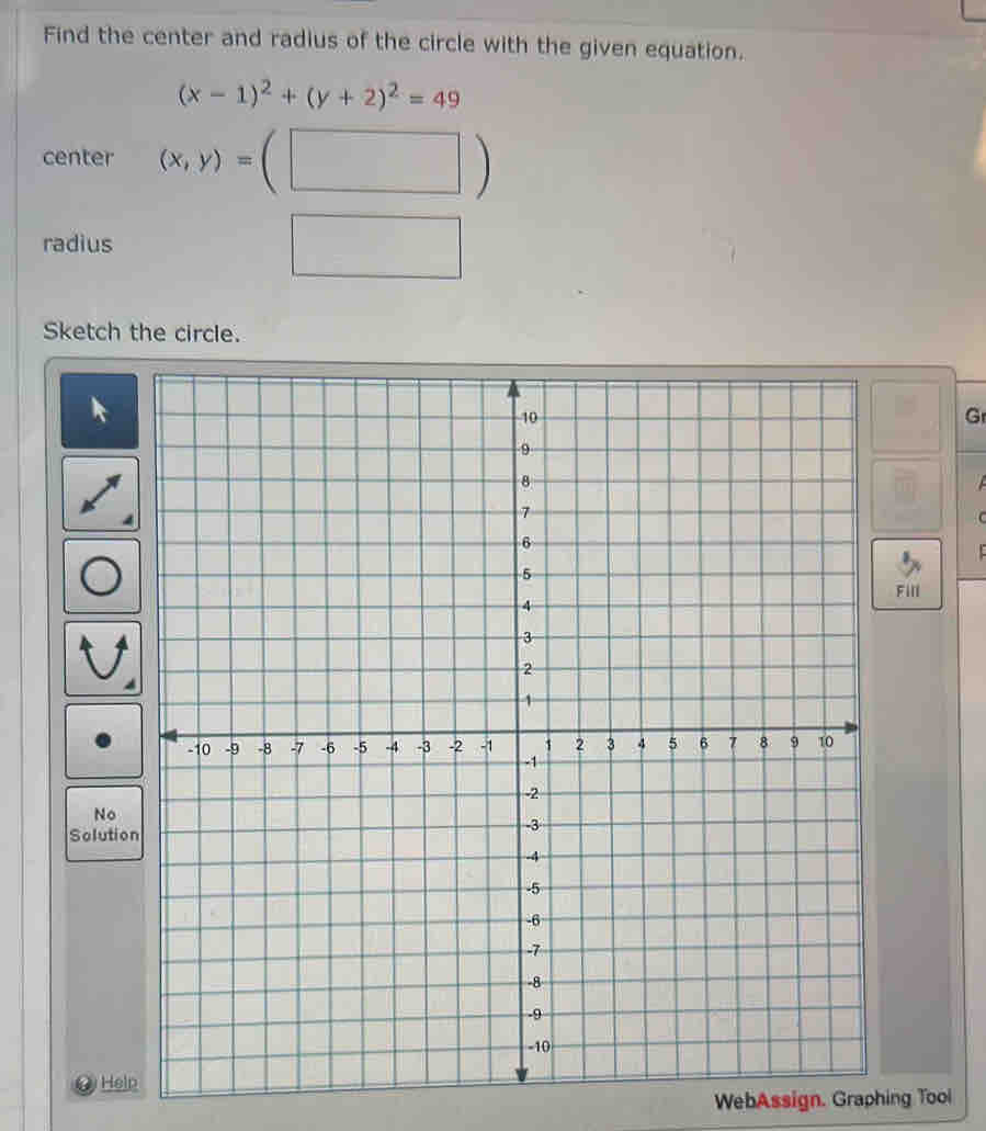 Find the center and radius of the circle with the given equation.
(x-1)^2+(y+2)^2=49
center (x,y)=(□ )
radius
Sketch the circle.
Gr


ill
No
Solutio
@Hel
WebAssign. Graphing Tool