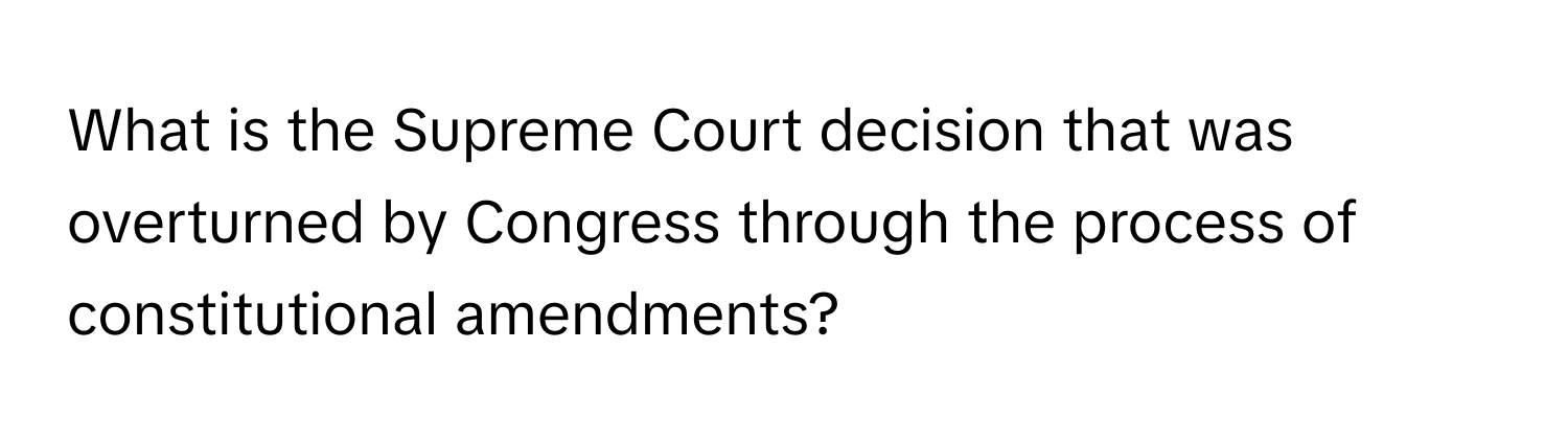 What is the Supreme Court decision that was overturned by Congress through the process of constitutional amendments?