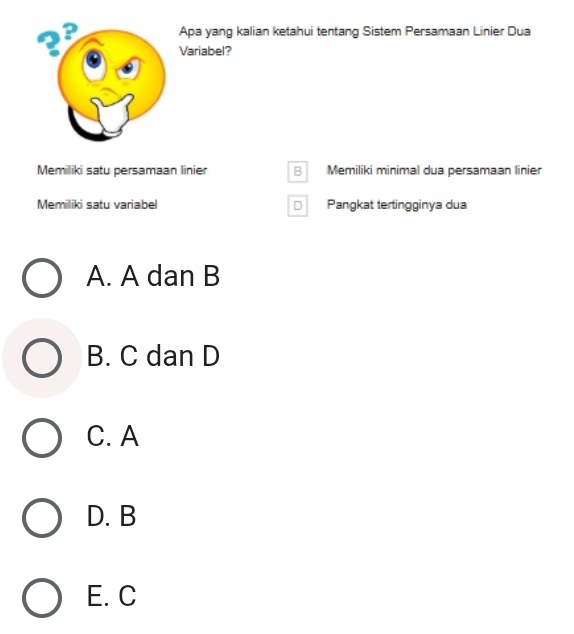 Apa yang kalian ketahui tentang Sistem Persamaan Linier Dua
Variabel?
Memiliki satu persamaan linier B Memiliki minimal dua persamaan linier
Memiliki satu variabel D Pangkat tertingginya dua
A. A dan B
B. C dan D
C. A
D. B
E. C