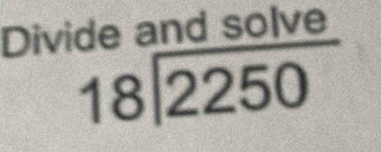 Divide and solve
beginarrayr 18encloselongdiv 2250endarray