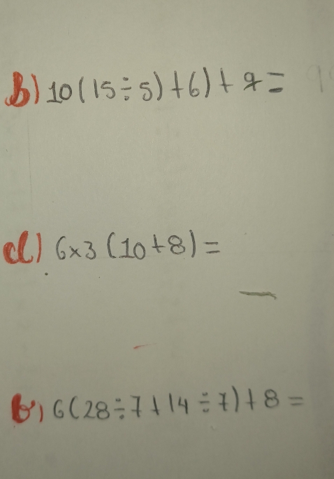 10(15/ 5)+6)+7=
(l) 6* 3(10+8)=
61 6(28/ 7+14/ 7)+8=