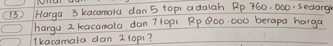 13 ) Harga 3 kacamara dan 5 topi adalah Rp 760, 000, sedang 
harga 2 kacamata dan 7 top1 Rp 800. 000 berapa harga 
Ikacamata dan 2 top1?