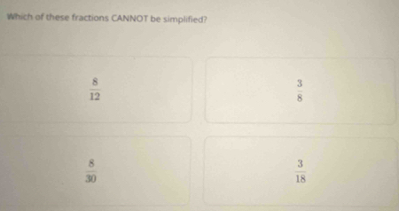 Which of these fractions CANNOT be simplified?
 8/12 
 3/8 
 8/30 
 3/18 