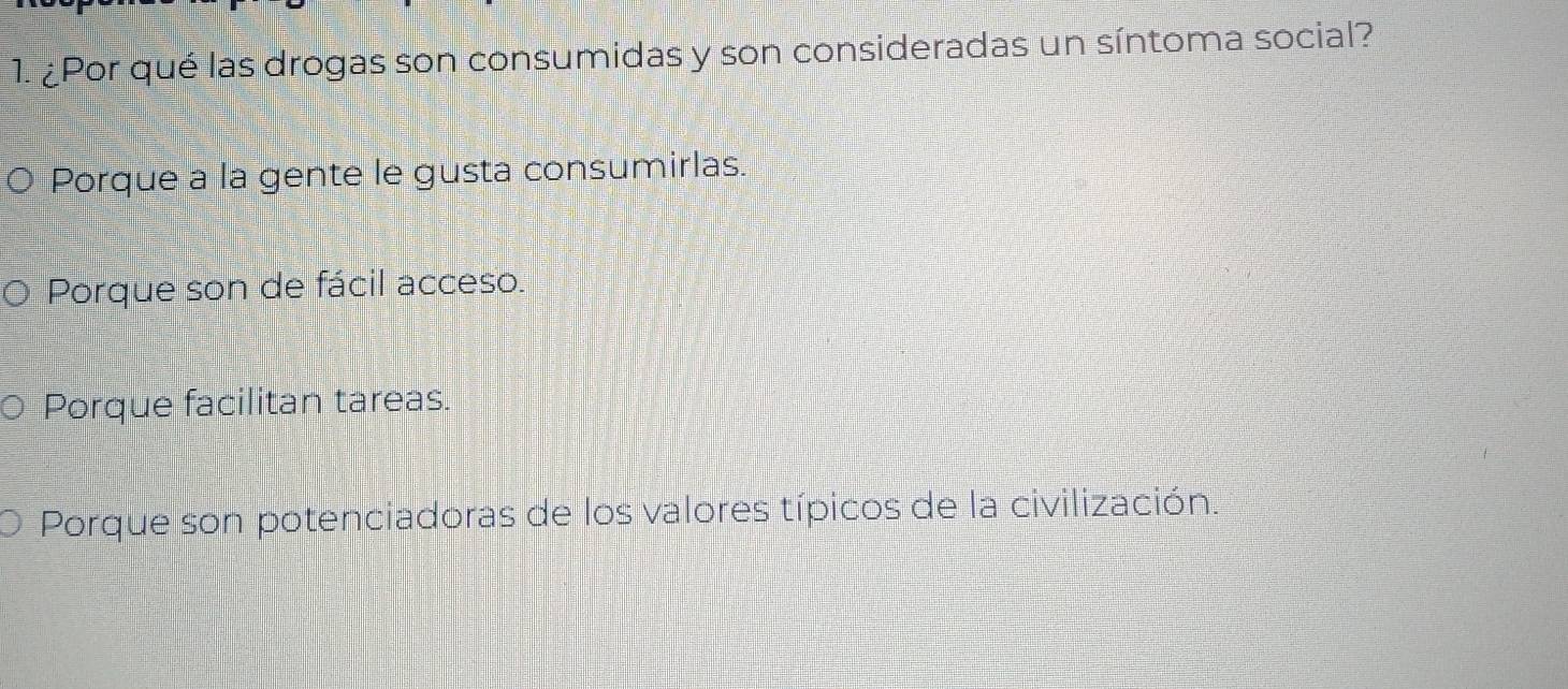 ¿Por qué las drogas son consumidas y son consideradas un síntoma social?
Porque a la gente le gusta consumirlas.
Porque son de fácil acceso.
Porque facilitan tareas.
Porque son potenciadoras de los valores típicos de la civilización.