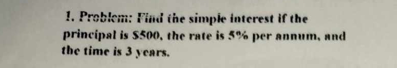 Problem: Find the simple interest if the 
principal is $500, the rate is 5% per annum, and 
the time is 3 years.