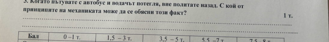 Κогато πьтувате с автобус и водачьт потегля, вие политате назад. Ской от
принципиτе на механиката може да се обясни τози факт?
1 T.
_
Ба.₁ 0-1 T. 1,5 - 3 τ. 3.5 - 5 τ. 5 5 −7 t 75