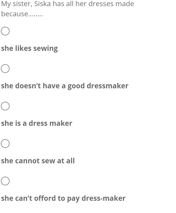 My sister, Siska has all her dresses made
because........
she likes sewing
she doesn’t have a good dressmaker
she is a dress maker
she cannot sew at all
she can’t offord to pay dress-maker