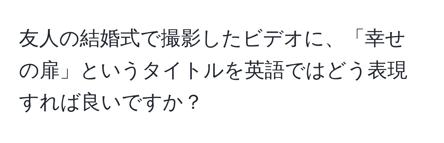 友人の結婚式で撮影したビデオに、「幸せの扉」というタイトルを英語ではどう表現すれば良いですか？