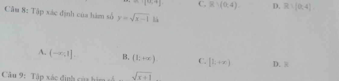 [0,4]
C. R)(0;4). D. Rvee  0;4. 
Câu 8: Tập xác định của hàm số y=sqrt(x-1) là
A. (-∈fty ;1].
B. (1;+∈fty ).
C. [1;+∈fty )
D. R
Câu 9: Tập xác định của hàm số sqrt(x+1)