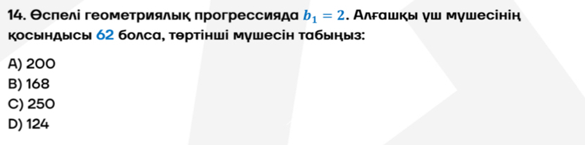 Θсπелі геометрияльк прогрессияда b_1=2. Алгашкы γш мγшесінін
Косындысы 62 болса, тθртінші мушесін табыηыз:
A) 200
B) 168
C) 250
D) 124