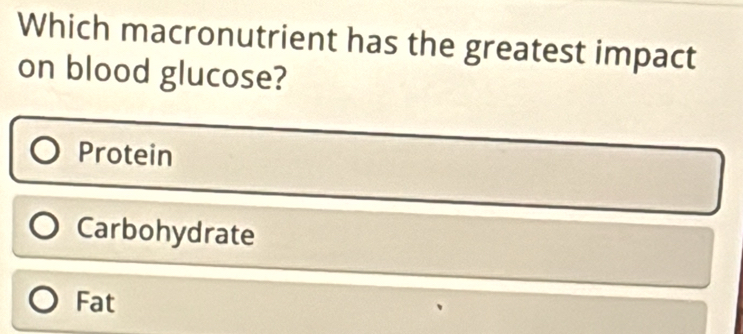 Which macronutrient has the greatest impact
on blood glucose?
Protein
Carbohydrate
Fat