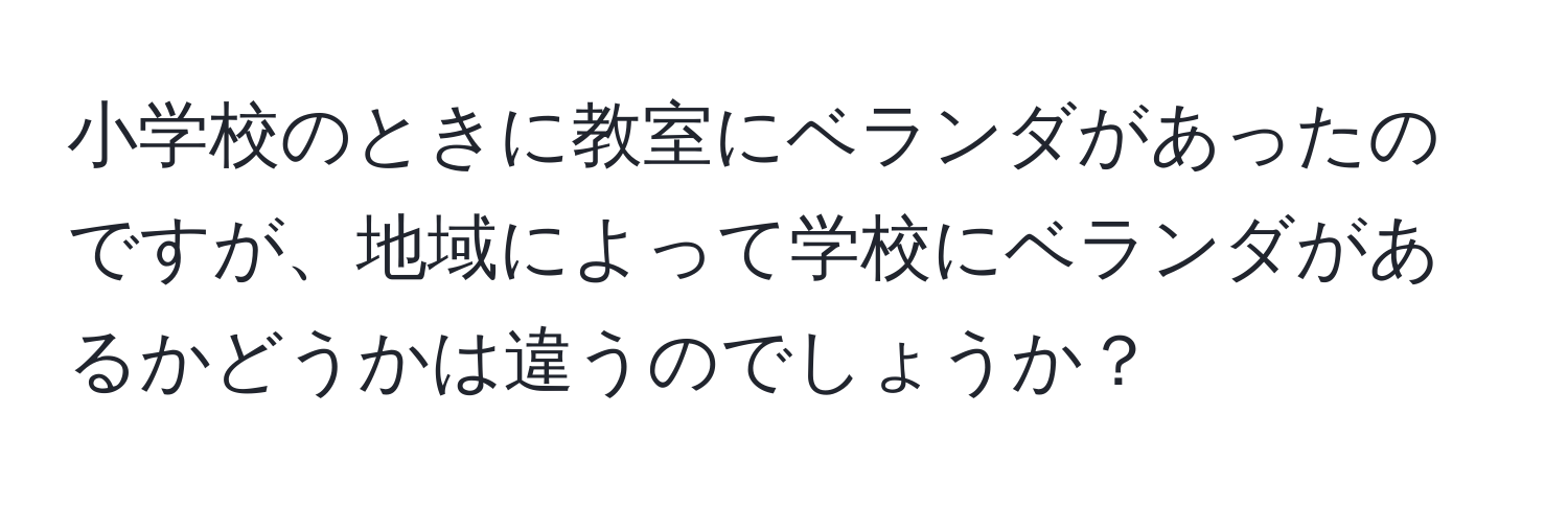 小学校のときに教室にベランダがあったのですが、地域によって学校にベランダがあるかどうかは違うのでしょうか？