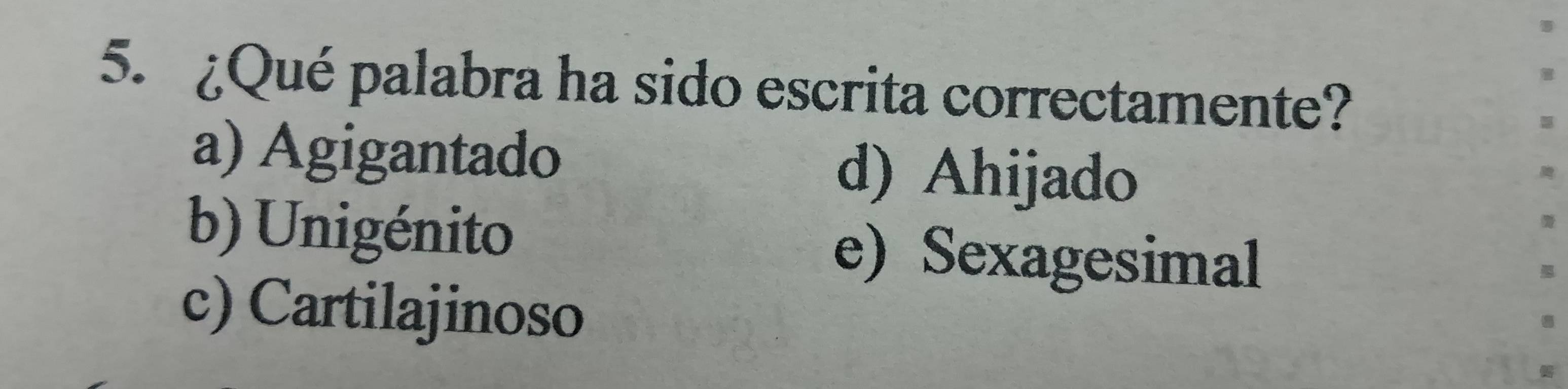 ¿Qué palabra ha sido escrita correctamente?
a) Agigantado d) Ahijado
b) Unigénito e) Sexagesimal
c) Cartilajinoso