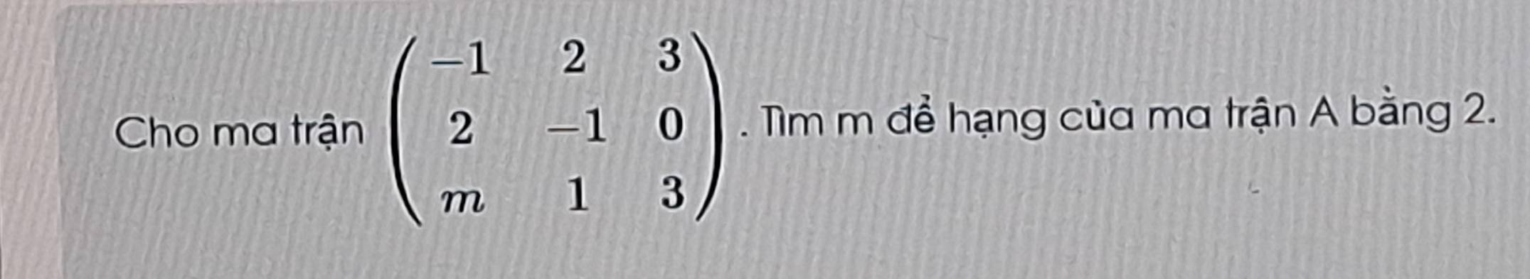 Cho ma trận beginpmatrix -1&2&3 2&-1&0 m&1&3endpmatrix. Tìm m để hạng của ma trận A bằng 2.